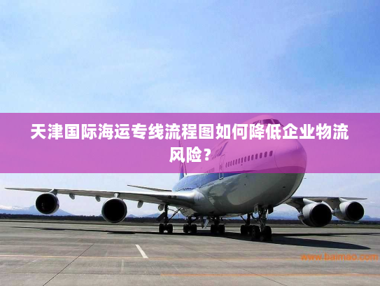 天津国际海运专线流程图如何降低企业物流风险？