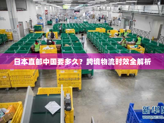 日本直邮中国要多久？跨境物流时效全解析