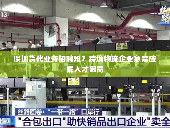 深圳货代业务招聘难？跨境物流企业急需破解人才困局