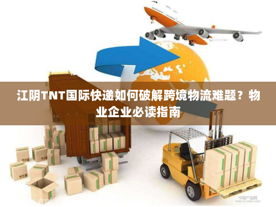 江阴TNT国际快递如何破解跨境物流难题？物业企业必读指南