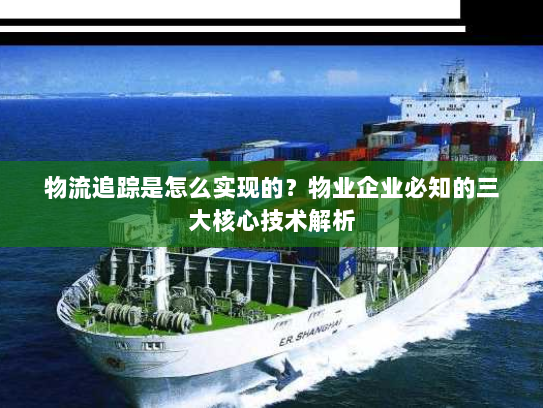 物流追踪是怎么实现的?物业企业必知的三大核心技术解析 物流追踪是怎么实现的?物业企业必知的三大核心技术解析