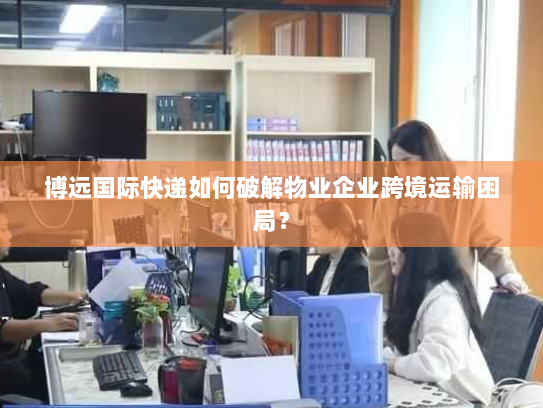 博远国际快递如何破解物业企业跨境运输困局？