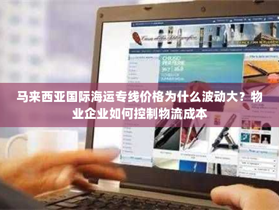 马来西亚国际海运专线价格为什么波动大？物业企业如何控制物流成本