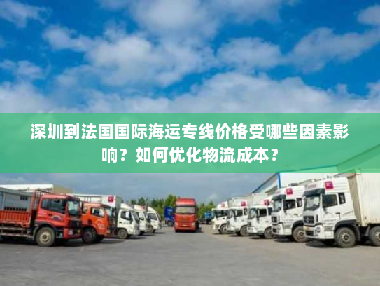 深圳到法国国际海运专线价格受哪些因素影响?如何优化物流成本? 深圳到法国国际海运专线价格受哪些因素影响?如何优化物流成本?