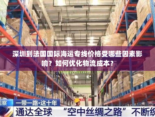 深圳到法国国际海运专线价格受哪些因素影响?如何优化物流成本? 深圳到法国国际海运专线价格受哪些因素影响?如何优化物流成本?