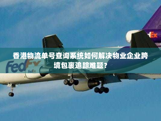 香港物流单号查询系统如何解决物业企业跨境包裹追踪难题？