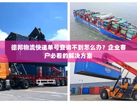 德邦物流快递单号查询不到怎么办？企业客户必看的解决方案