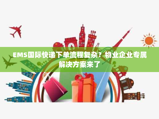 EMS国际快递下单流程复杂？物业企业专属解决方案来了