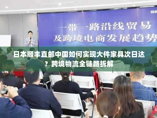 日本顺丰直邮中国如何实现大件家具次日达?跨境物流全链路拆解 日本顺丰直邮中国如何实现大件家具次日达?跨境物流全链路拆解