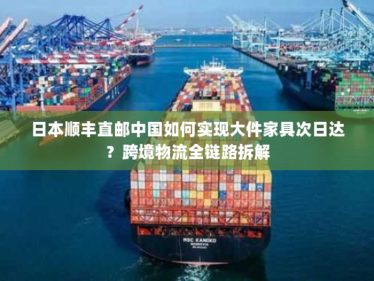 日本顺丰直邮中国如何实现大件家具次日达?跨境物流全链路拆解 日本顺丰直邮中国如何实现大件家具次日达?跨境物流全链路拆解