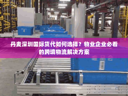 丹麦深圳国际货代如何选择?物业企业必看的跨境物流解决方案 丹麦深圳国际货代如何选择?物业企业必看的跨境物流解决方案