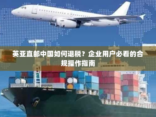 英亚直邮中国如何退税？企业用户必看的合规操作指南