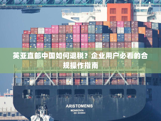 英亚直邮中国如何退税？企业用户必看的合规操作指南