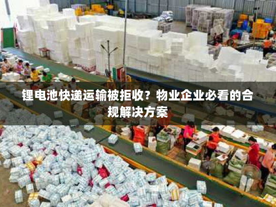 锂电池快递运输被拒收？物业企业必看的合规解决方案