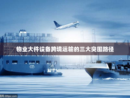 物业大件设备跨境运输的三大突围路径 物业大件设备跨境运输的三大突围路径