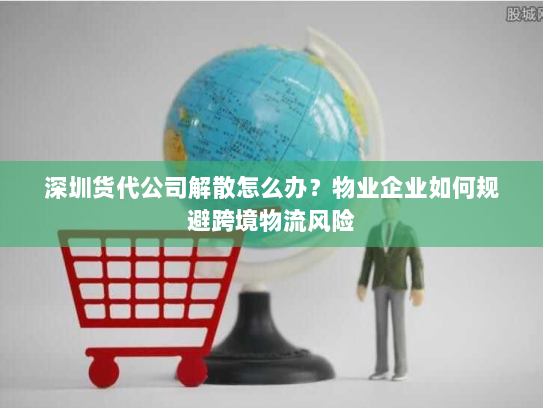 深圳货代公司解散怎么办?物业企业如何规避跨境物流风险 深圳货代公司解散怎么办?物业企业如何规避跨境物流风险