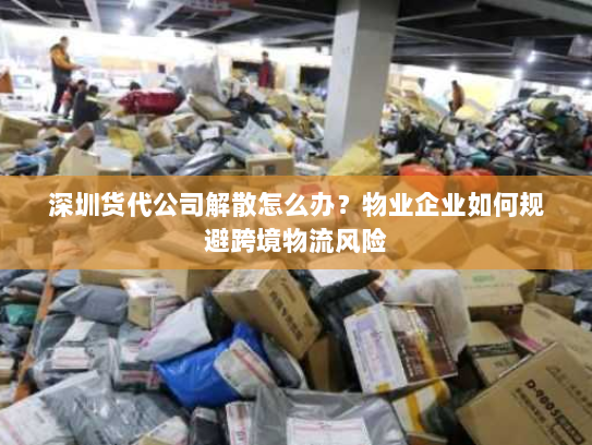 深圳货代公司解散怎么办?物业企业如何规避跨境物流风险 深圳货代公司解散怎么办?物业企业如何规避跨境物流风险