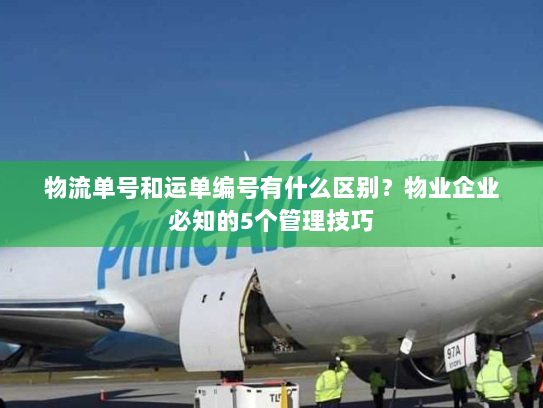 物流单号和运单编号有什么区别？物业企业必知的5个管理技巧