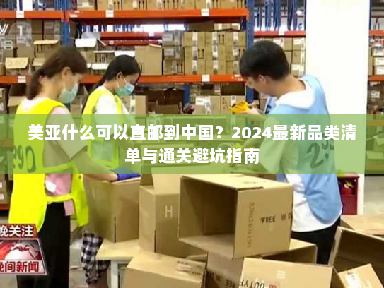 美亚什么可以直邮到中国？2024最新品类清单与通关避坑指南