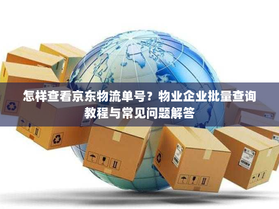 怎样查看京东物流单号？物业企业批量查询教程与常见问题解答