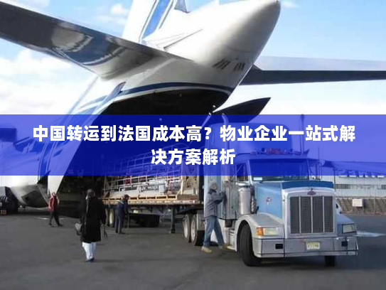 中国转运到法国成本高?物业企业一站式解决方案解析 中国转运到法国成本高?物业企业一站式解决方案解析