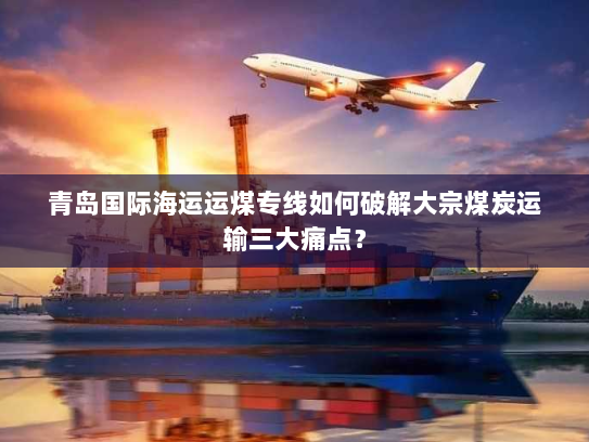 青岛国际海运运煤专线如何破解大宗煤炭运输三大痛点？