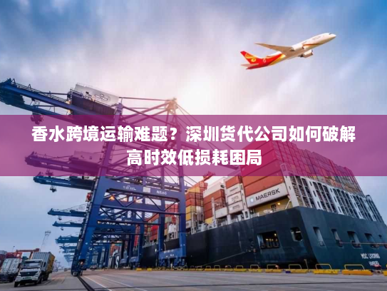 香水跨境运输难题?深圳货代公司如何破解高时效低损耗困局 香水跨境运输难题?深圳货代公司如何破解高时效低损耗困局