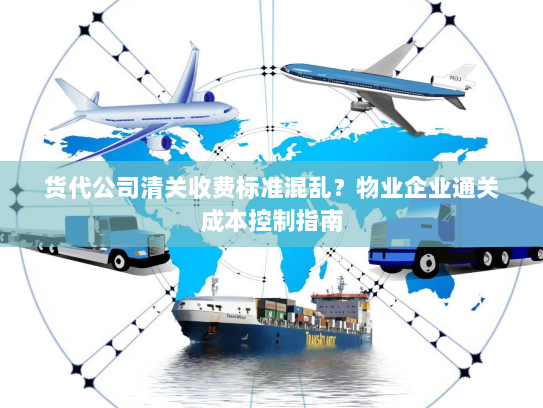 货代公司清关收费标准混乱？物业企业通关成本控制指南