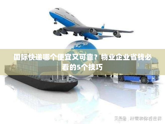 国际快递哪个便宜又可靠？物业企业省钱必看的5个技巧