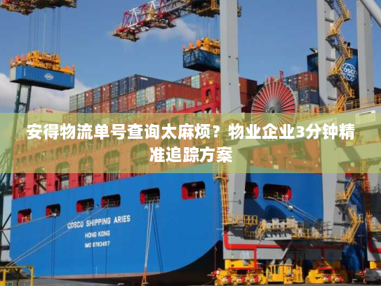 安得物流单号查询太麻烦？物业企业3分钟精准追踪方案