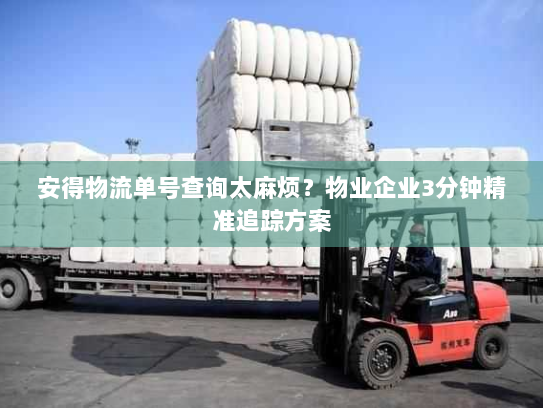 安得物流单号查询太麻烦？物业企业3分钟精准追踪方案