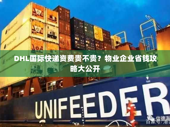 DHL国际快递资费贵不贵?物业企业省钱攻略大公开 DHL国际快递资费贵不贵?物业企业省钱攻略大公开