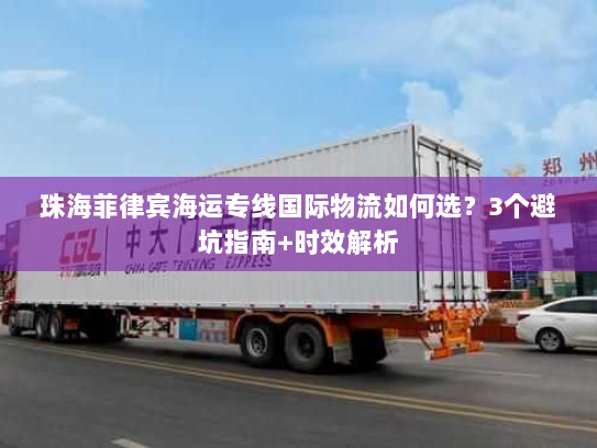 珠海菲律宾海运专线国际物流如何选？3个避坑指南+时效解析