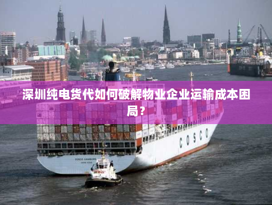 深圳纯电货代如何破解物业企业运输成本困局？