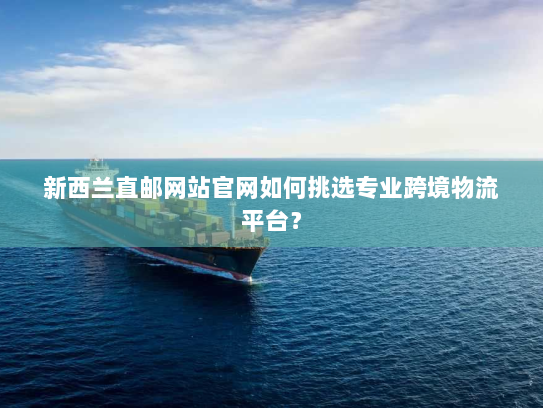 新西兰直邮网站官网如何挑选专业跨境物流平台? 新西兰直邮网站官网如何挑选专业跨境物流平台?