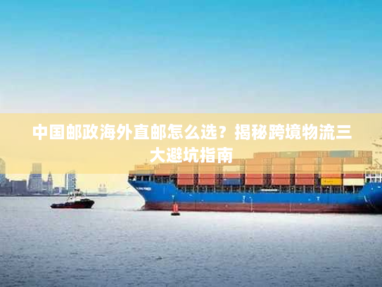 中国邮政海外直邮怎么选？揭秘跨境物流三大避坑指南