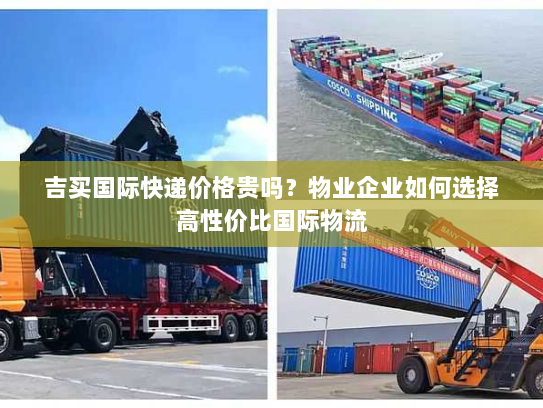 吉买国际快递价格贵吗？物业企业如何选择高性价比国际物流