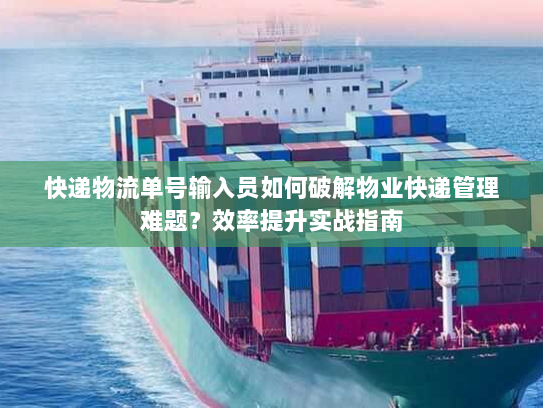 快递物流单号输入员如何破解物业快递管理难题？效率提升实战指南