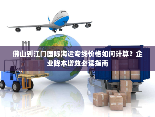 佛山到江门国际海运专线价格如何计算?企业降本增效必读指南 佛山到江门国际海运专线价格如何计算?企业降本增效必读指南
