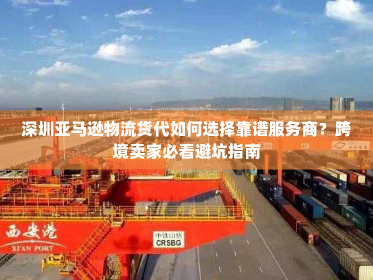 深圳亚马逊物流货代如何选择靠谱服务商？跨境卖家必看避坑指南