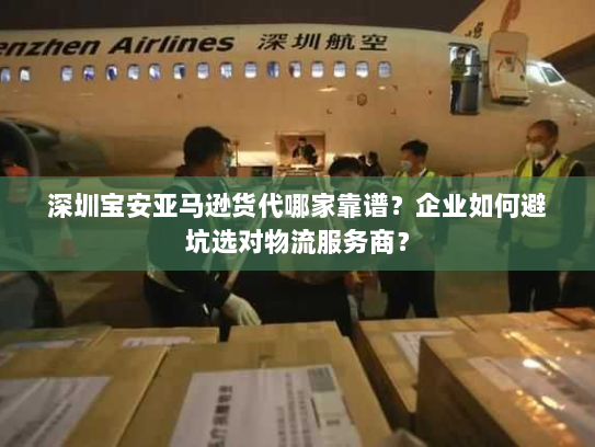 深圳宝安亚马逊货代哪家靠谱？企业如何避坑选对物流服务商？