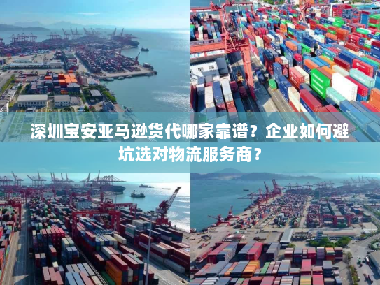 深圳宝安亚马逊货代哪家靠谱？企业如何避坑选对物流服务商？