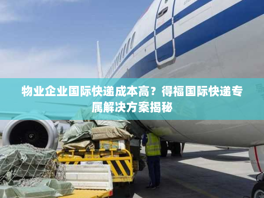 物业企业国际快递成本高?得福国际快递专属解决方案揭秘 物业企业国际快递成本高?得福国际快递专属解决方案揭秘