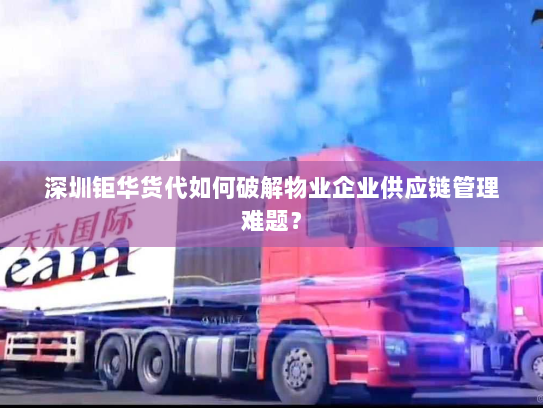 深圳钜华货代如何破解物业企业供应链管理难题? 深圳钜华货代如何破解物业企业供应链管理难题?