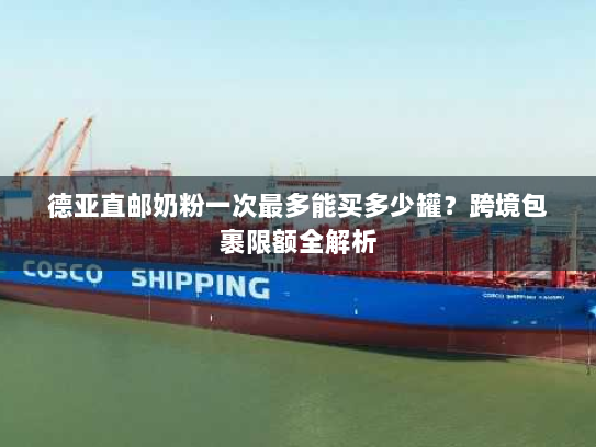 德亚直邮奶粉一次最多能买多少罐?跨境包裹限额全解析 德亚直邮奶粉一次最多能买多少罐?跨境包裹限额全解析