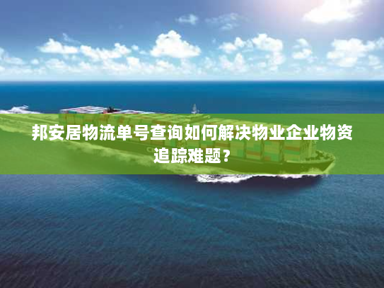 邦安居物流单号查询如何解决物业企业物资追踪难题？