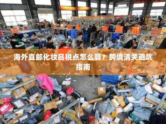 海外直邮化妆品税点怎么算？跨境清关避坑指南