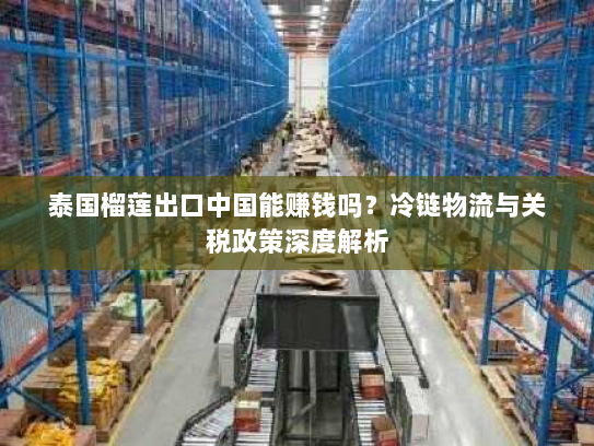 泰国榴莲出口中国能赚钱吗?冷链物流与关税政策深度解析 泰国榴莲出口中国能赚钱吗?冷链物流与关税政策深度解析