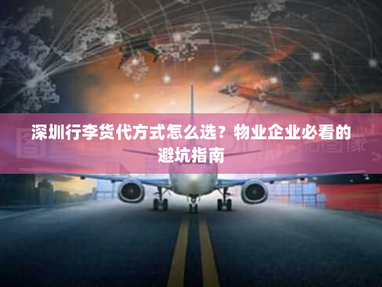 深圳行李货代方式怎么选?物业企业必看的避坑指南 深圳行李货代方式怎么选?物业企业必看的避坑指南