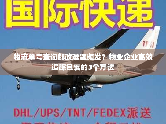 物流单号查询邮政难题频发？物业企业高效追踪包裹的3个方法